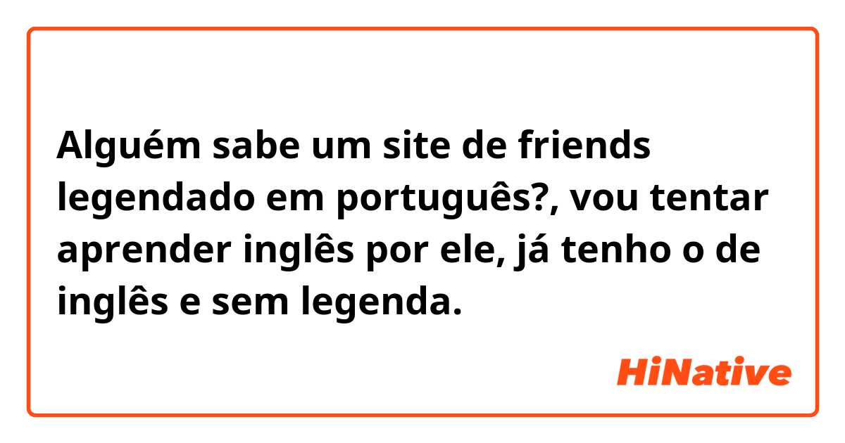 Alguém sabe um site de friends legendado em português?, vou tentar